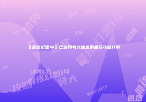 《最终幻想14》巴哈姆特大迷宫第四层攻略详解