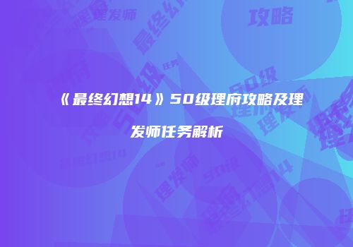 《最终幻想14》50级理府攻略及理发师任务解析
