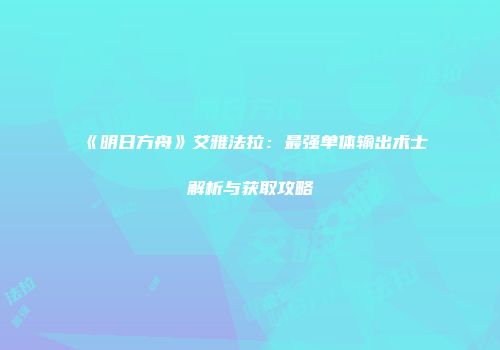 《明日方舟》艾雅法拉：最强单体输出术士解析与获取攻略