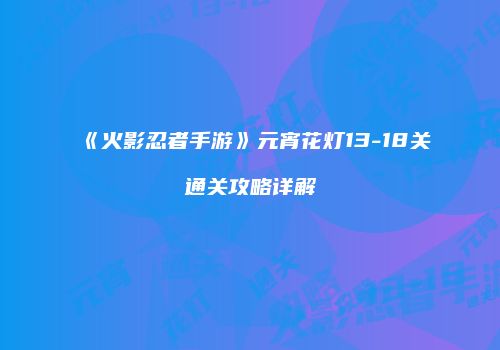 《火影忍者手游》元宵花灯13-18关通关攻略详解