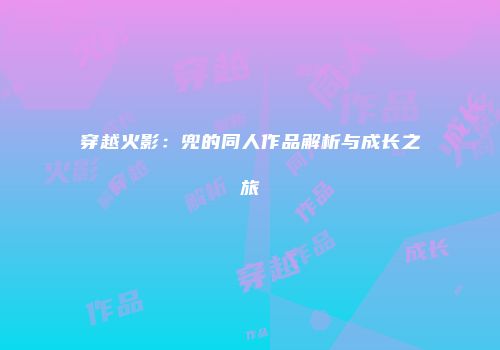 穿越火影：兜的同人作品解析与成长之旅