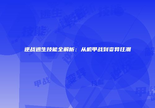 逆战逃生技能全解析：从机甲战到变异狂潮