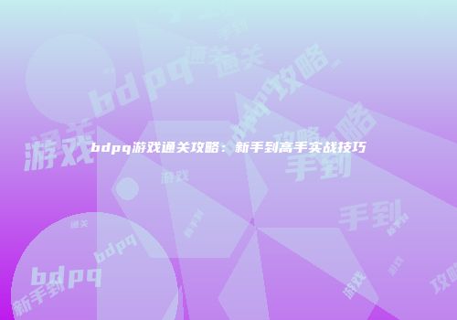 bdpq游戏通关攻略：新手到高手实战技巧