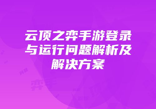 云顶之弈手游登录与运行问题解析及解决方案