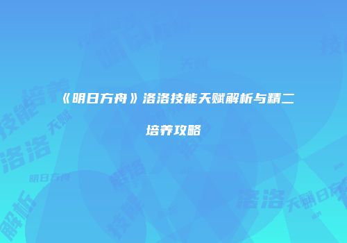 《明日方舟》洛洛技能天赋解析与精二培养攻略