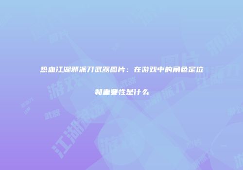 热血江湖邪派刀武器图片：在游戏中的角色定位和重要性是什么
