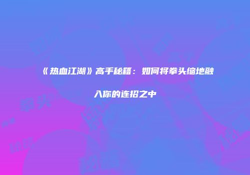 《热血江湖》高手秘籍：如何将拳头缩地融入你的连招之中