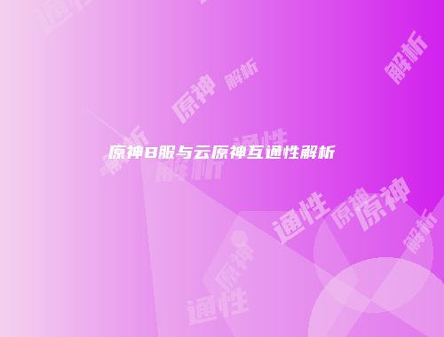原神B服与云原神互通性解析