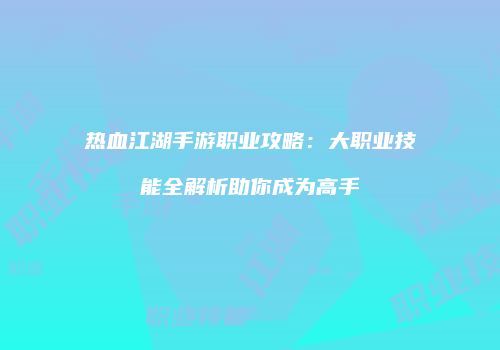 热血江湖手游职业攻略：大职业技能全解析助你成为高手