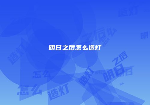 明日之后怎么造灯