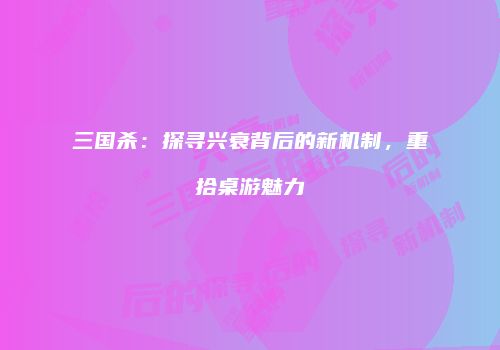 三国杀：探寻兴衰背后的新机制，重拾桌游魅力