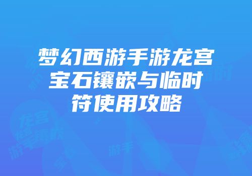 梦幻西游手游龙宫宝石镶嵌与临时符使用攻略