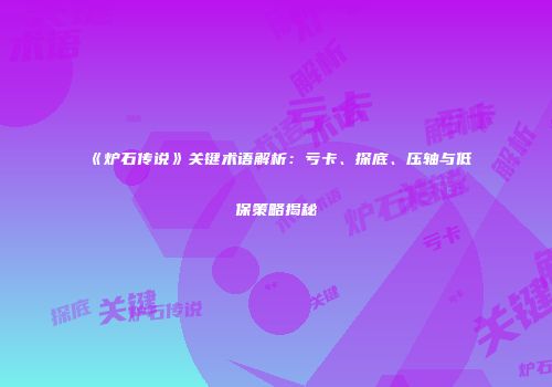 《炉石传说》关键术语解析：亏卡、探底、压轴与低保策略揭秘