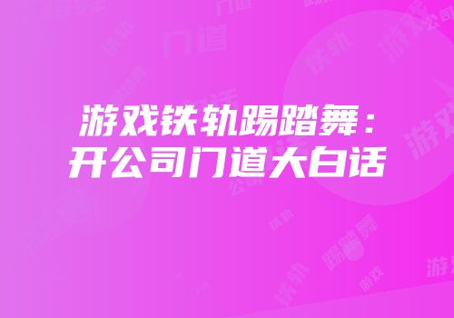 游戏铁轨踢踏舞：开公司门道大白话