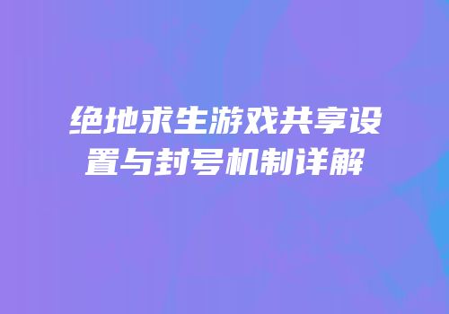 绝地求生游戏共享设置与封号机制详解