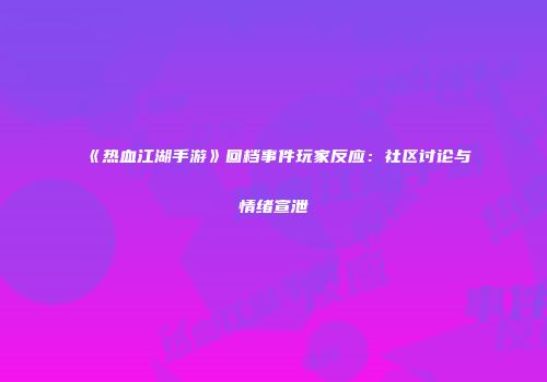 《热血江湖手游》回档事件玩家反应:社区讨论与情绪宣泄