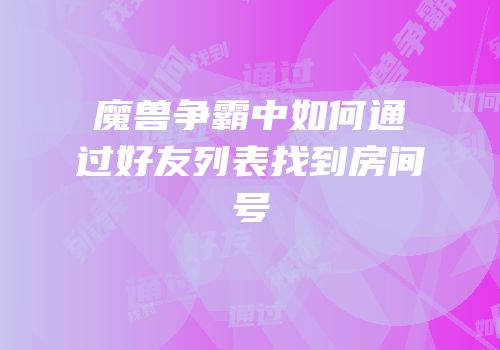 魔兽争霸中如何通过好友列表找到房间号