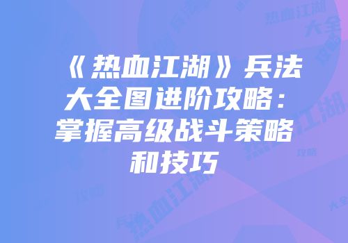 《热血江湖》兵法大全图进阶攻略：掌握高级战斗策略和技巧