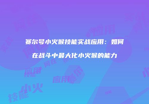 赛尔号小火猴技能实战应用:如何在战斗中最大化小火猴的能力