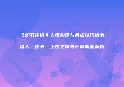 《炉石传说》卡组构建与合成技巧指南：猎人、橙卡、上古之神与萨满职业解析