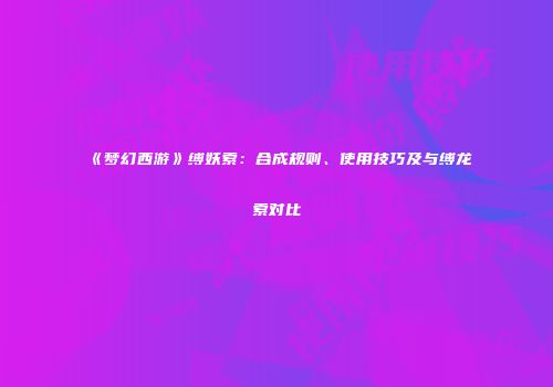 《梦幻西游》缚妖索：合成规则、使用技巧及与缚龙索对比