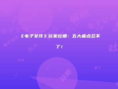 《电子女孩》玩家吐槽：五大痛点忍不了！