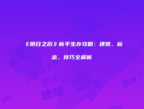 《明日之后》新手生存攻略：建筑、标志、技巧全解析