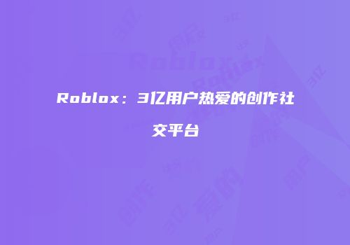 Roblox：3亿用户热爱的创作社交平台