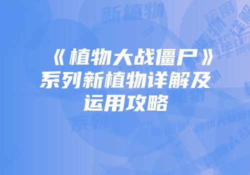 《植物大战僵尸》系列新植物详解及运用攻略