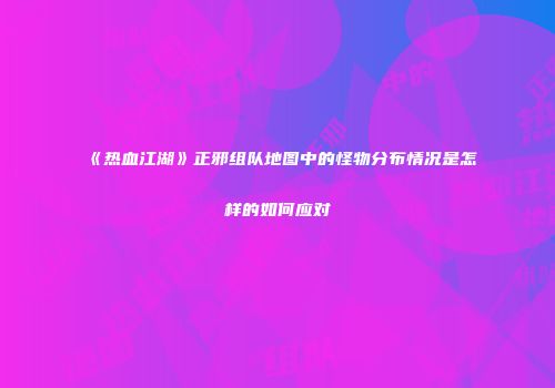 《热血江湖》正邪组队地图中的怪物分布情况是怎样的如何应对