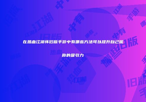在热血江湖怀旧版手游中有哪些方法可以提升自己昵称的吸引力