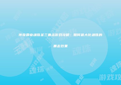 传奇霸业魂珠圣三暴击游戏攻略：如何最大化魂珠的暴击效果