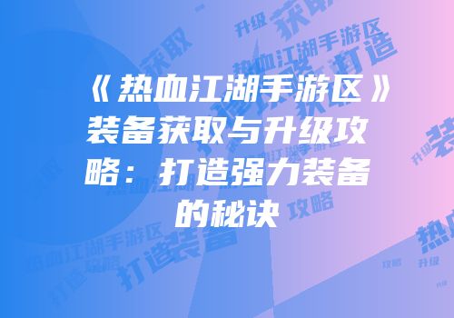 《热血江湖手游区》装备获取与升级攻略:打造强力装备的秘诀