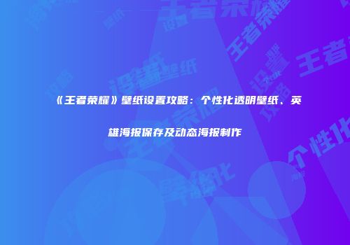 《王者荣耀》壁纸设置攻略：个性化透明壁纸、英雄海报保存及动态海报制作