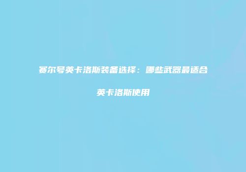 赛尔号英卡洛斯装备选择：哪些武器最适合英卡洛斯使用