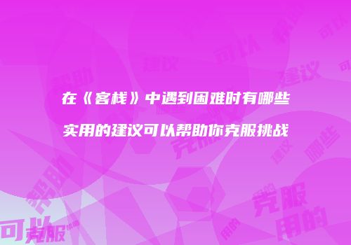 在《客栈》中遇到困难时有哪些实用的建议可以帮助你克服挑战