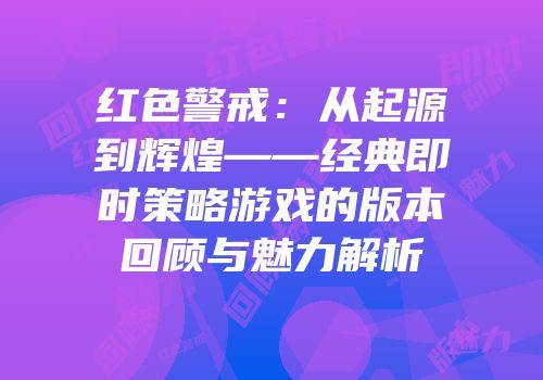 红色警戒：从起源到辉煌——经典即时策略游戏的版本回顾与魅力解析