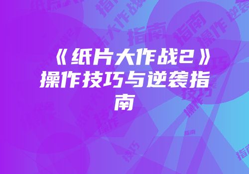 《纸片大作战2》操作技巧与逆袭指南