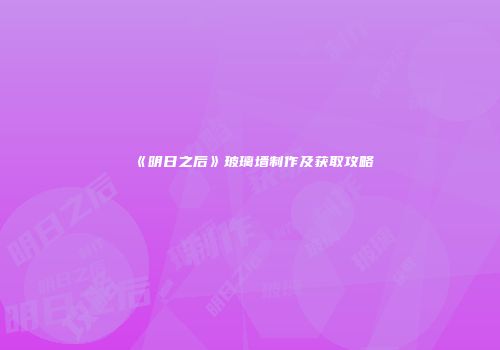 《明日之后》玻璃墙制作及获取攻略