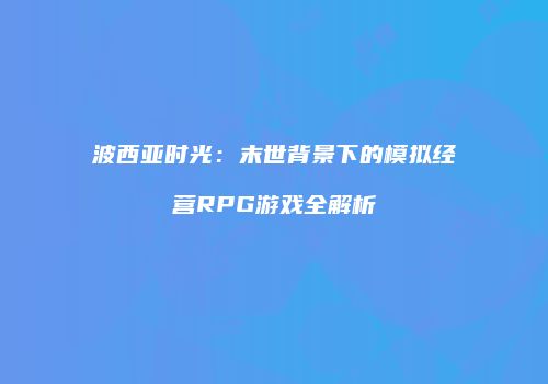 波西亚时光：末世背景下的模拟经营RPG游戏全解析