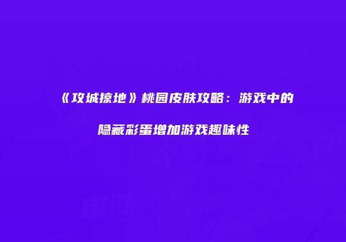 《攻城掠地》桃园皮肤攻略：游戏中的隐藏彩蛋增加游戏趣味性