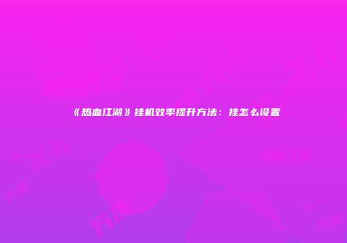 《热血江湖》挂机效率提升方法：挂怎么设置
