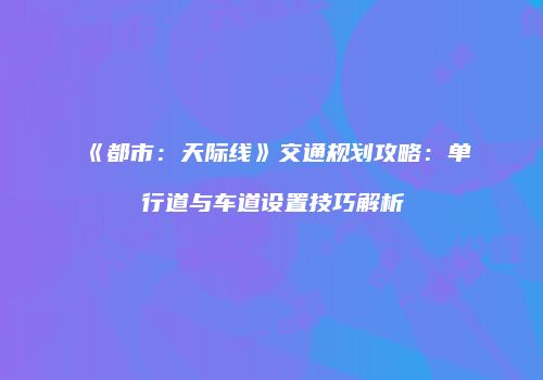 《都市：天际线》交通规划攻略：单行道与车道设置技巧解析