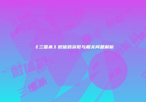 《三国杀》微信码获取与相关问题解析