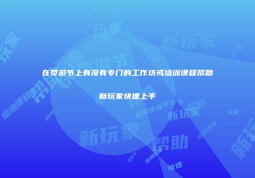 在页游节上有没有专门的工作坊或培训课程帮助新玩家快速上手