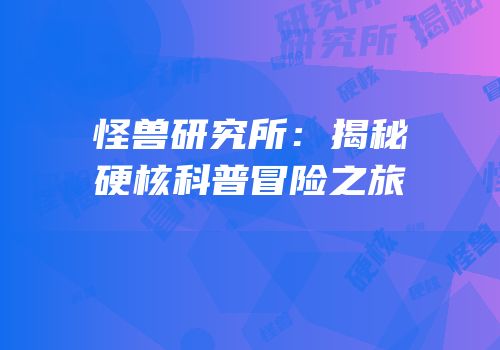 怪兽研究所：揭秘硬核科普冒险之旅