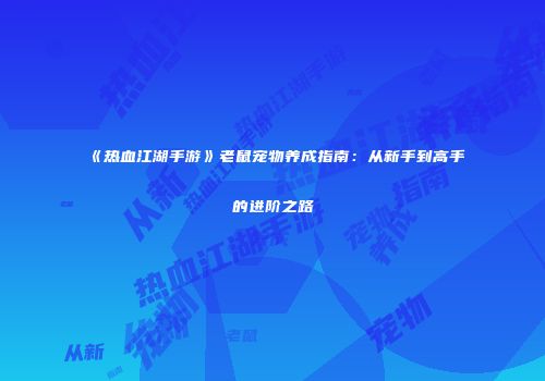 《热血江湖手游》老鼠宠物养成指南：从新手到高手的进阶之路
