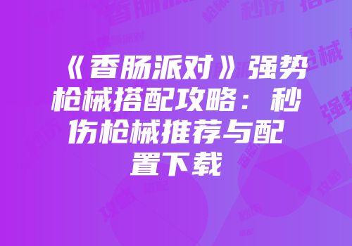 《香肠派对》强势枪械搭配攻略：秒伤枪械推荐与配置下载