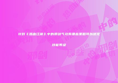 针对《热血江湖》中的邪剑气功有哪些策略可以优化技能等级