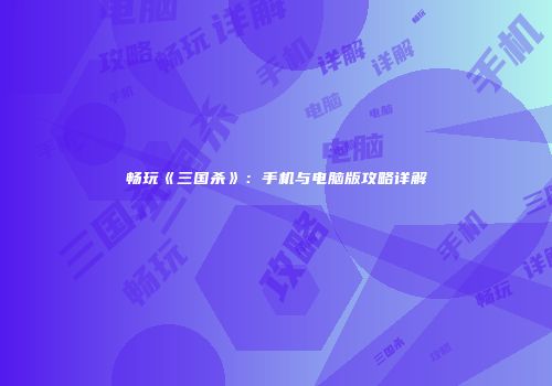 畅玩《三国杀》：手机与电脑版攻略详解